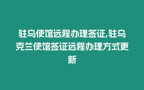 駐烏使館遠程辦理簽證,駐烏克蘭使館簽證遠程辦理方式更新