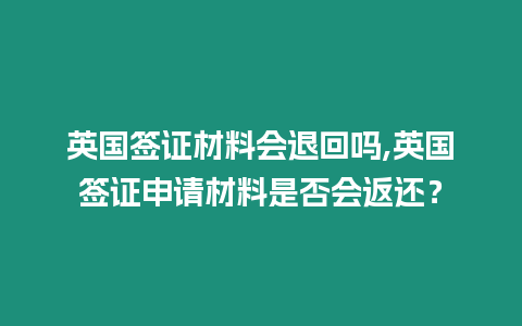 英國簽證材料會退回嗎,英國簽證申請材料是否會返還？