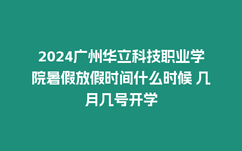 2024廣州華立科技職業學院暑假放假時間什么時候 幾月幾號開學