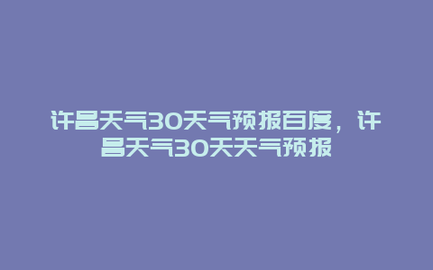 許昌天氣30天氣預(yù)報(bào)百度，許昌天氣30天天氣預(yù)報(bào)