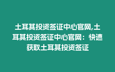 土耳其投資簽證中心官網,土耳其投資簽證中心官網：快速獲取土耳其投資簽證