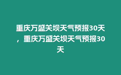 重慶萬盛關(guān)壩天氣預(yù)報(bào)30天，重慶萬盛關(guān)壩天氣預(yù)報(bào)30天