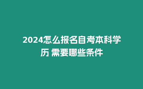 2024怎么報名自考本科學歷 需要哪些條件