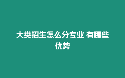 大類招生怎么分專業 有哪些優勢