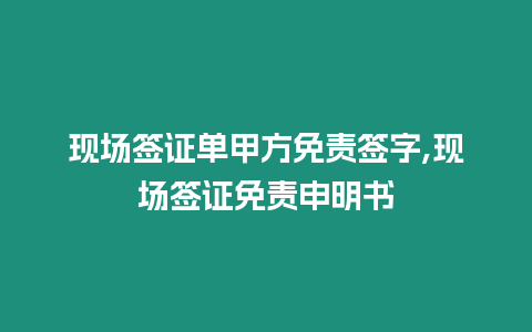 現場簽證單甲方免責簽字,現場簽證免責申明書