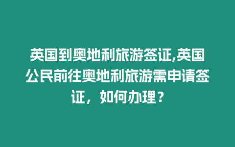 英國到奧地利旅游簽證,英國公民前往奧地利旅游需申請簽證，如何辦理？