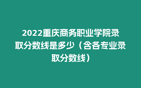 2022重慶商務(wù)職業(yè)學(xué)院錄取分?jǐn)?shù)線是多少（含各專業(yè)錄取分?jǐn)?shù)線）