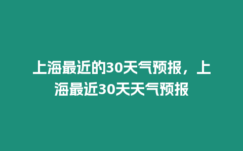 上海最近的30天氣預(yù)報(bào)，上海最近30天天氣預(yù)報(bào)