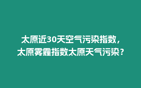 太原近30天空氣污染指數，太原霧霾指數太原天氣污染？