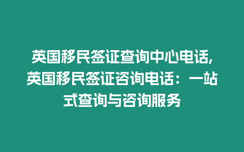 英國移民簽證查詢中心電話,英國移民簽證咨詢電話：一站式查詢與咨詢服務