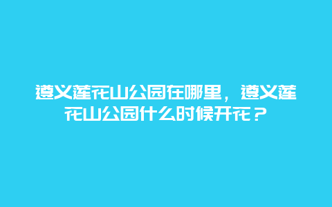 遵義蓮花山公園在哪里，遵義蓮花山公園什么時候開花？