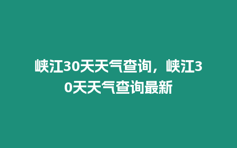 峽江30天天氣查詢，峽江30天天氣查詢最新