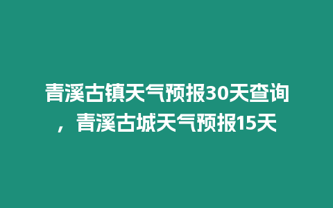 青溪古鎮天氣預報30天查詢，青溪古城天氣預報15天