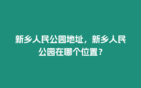 新鄉(xiāng)人民公園地址，新鄉(xiāng)人民公園在哪個位置？