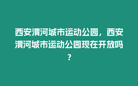 西安渭河城市運動公園，西安渭河城市運動公園現(xiàn)在開放嗎？