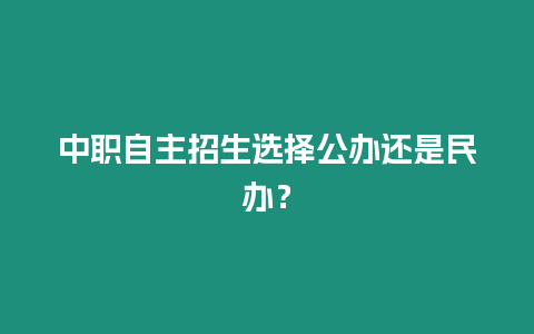 中職自主招生選擇公辦還是民辦？