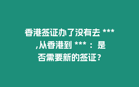 香港簽證辦了沒有去 *** ,從香港到 *** ：是否需要新的簽證？