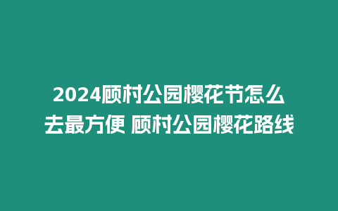 2024顧村公園櫻花節怎么去最方便 顧村公園櫻花路線