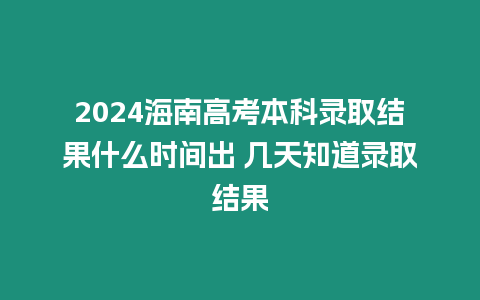 2024海南高考本科錄取結果什么時間出 幾天知道錄取結果