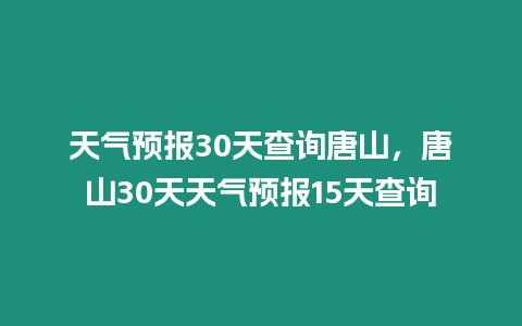 天氣預報30天查詢唐山，唐山30天天氣預報15天查詢