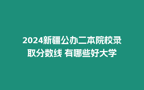 2024新疆公辦二本院校錄取分數線 有哪些好大學