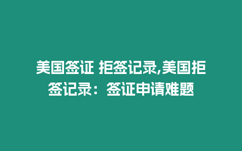 美國簽證 拒簽記錄,美國拒簽記錄：簽證申請難題