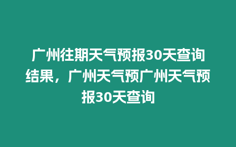 廣州往期天氣預報30天查詢結果，廣州天氣預廣州天氣預報30天查詢