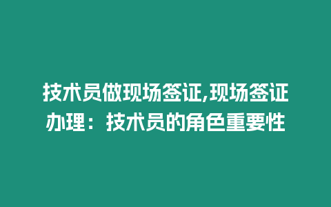 技術(shù)員做現(xiàn)場簽證,現(xiàn)場簽證辦理：技術(shù)員的角色重要性