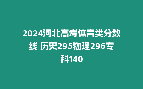 2024河北高考體育類分數線 歷史295物理296?？?40