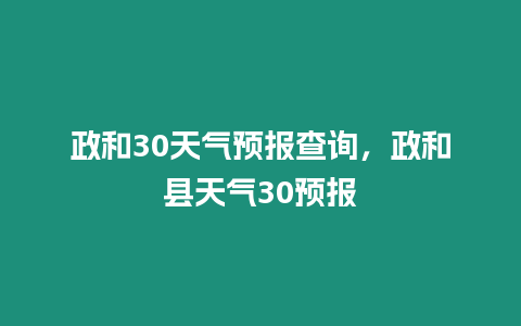 政和30天氣預(yù)報(bào)查詢，政和縣天氣30預(yù)報(bào)