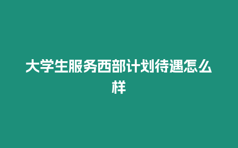 大學生服務西部計劃待遇怎么樣