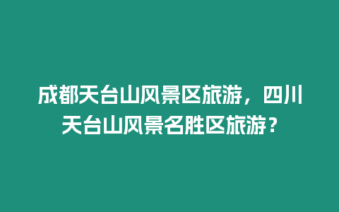 成都天臺山風景區旅游，四川天臺山風景名勝區旅游？