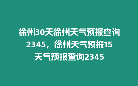 徐州30天徐州天氣預(yù)報查詢2345，徐州天氣預(yù)報15天氣預(yù)報查詢2345