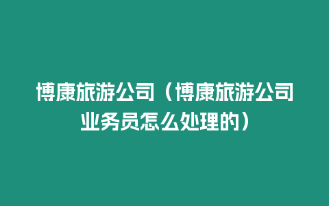 博康旅游公司（博康旅游公司業務員怎么處理的）