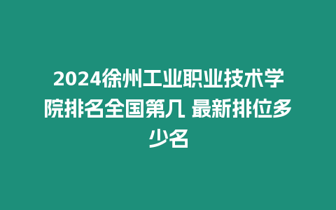 2024徐州工業職業技術學院排名全國第幾 最新排位多少名