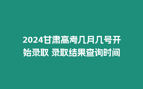 2024甘肅高考幾月幾號開始錄取 錄取結果查詢時間