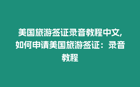 美國旅游簽證錄音教程中文,如何申請美國旅游簽證：錄音教程