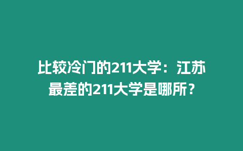 比較冷門的211大學：江蘇最差的211大學是哪所？