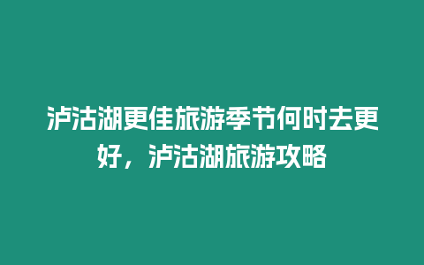 瀘沽湖更佳旅游季節何時去更好，瀘沽湖旅游攻略