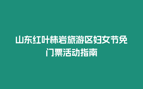 山東紅葉柿巖旅游區(qū)婦女節(jié)免門票活動指南