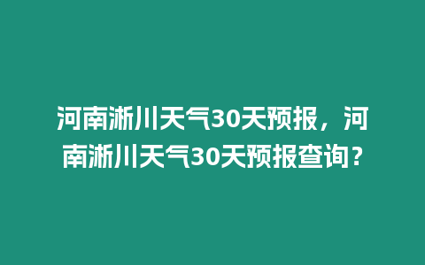 河南淅川天氣30天預報，河南淅川天氣30天預報查詢？