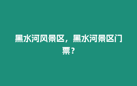 黑水河風景區，黑水河景區門票？