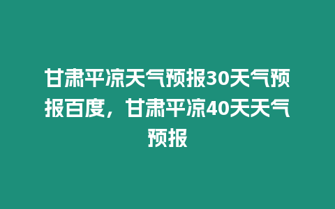 甘肅平?jīng)鎏鞖忸A(yù)報30天氣預(yù)報百度，甘肅平?jīng)?0天天氣預(yù)報