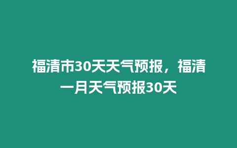 福清市30天天氣預報，福清一月天氣預報30天