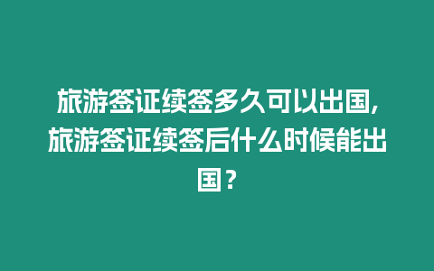 旅游簽證續簽多久可以出國,旅游簽證續簽后什么時候能出國？