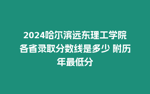 2024哈爾濱遠東理工學院各省錄取分數線是多少 附歷年最低分