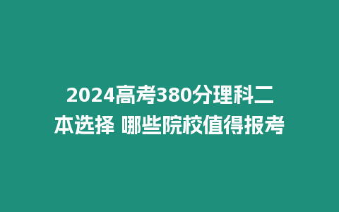 2024高考380分理科二本選擇 哪些院校值得報考