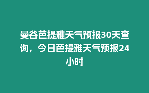 曼谷芭提雅天氣預報30天查詢，今日芭提雅天氣預報24小時