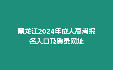 黑龍江2024年成人高考報名入口及登錄網址