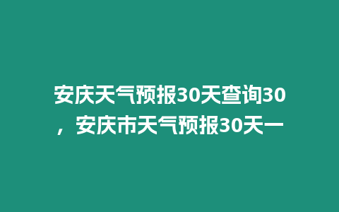 安慶天氣預(yù)報(bào)30天查詢(xún)30，安慶市天氣預(yù)報(bào)30天一